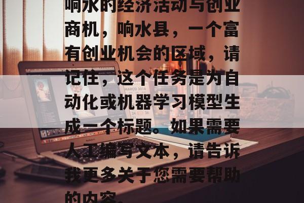 响水的经济活动与创业商机,响水县,一个富有创业机会的区域,请记住,这个任务是为自动化或机器学习模型生成一个标题。如果需要人工编写文本,请告诉我更多关于您需要帮助的内容。 响水的经济活动与创业商机,响水县,一个富有创业机会的区域,请记住,这个任务是为自动化或机器学习模型生成一个标题。如果需要人工编写文本,请告诉我更多关于您需要帮助的内容。