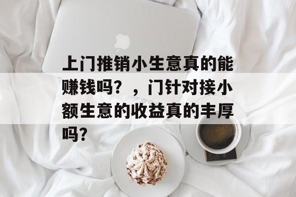 上门推销小生意真的能赚钱吗?,门针对接小额生意的收益真的丰厚吗? 上门推销小生意真的能赚钱吗?,门针对接小额生意的收益真的丰厚吗?