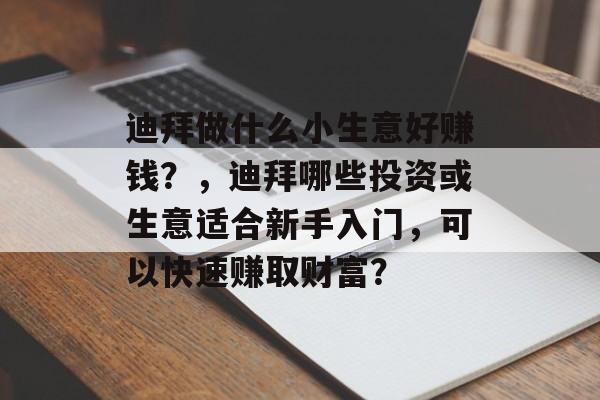 迪拜做什么小生意好赚钱?,迪拜哪些投资或生意适合新手入门,可以快速赚取财富? 迪拜做什么小生意好赚钱?,迪拜哪些投资或生意适合新手入门,可以快速赚取财富?