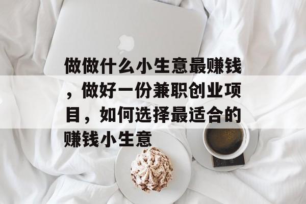 做做什么小生意最赚钱,做好一份兼职创业项目,如何选择最适合的赚钱小生意 做做什么小生意最赚钱,做好一份兼职创业项目,如何选择最适合的赚钱小生意