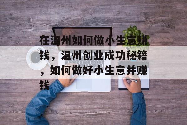 在温州如何做小生意赚钱,温州创业成功秘籍,如何做好小生意并赚钱 在温州如何做小生意赚钱,温州创业成功秘籍,如何做好小生意并赚钱