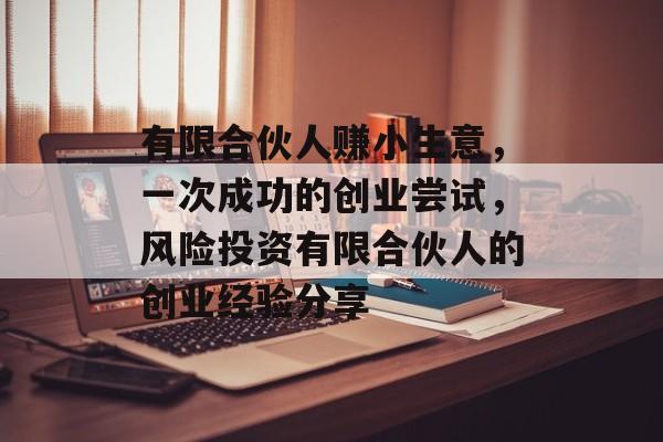 有限合伙人赚小生意,一次成功的创业尝试,风险投资有限合伙人的创业经验分享 有限合伙人赚小生意,一次成功的创业尝试,风险投资有限合伙人的创业经验分享