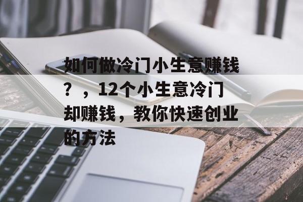 如何做冷门小生意赚钱?,12个小生意冷门却赚钱,教你快速创业的方法 如何做冷门小生意赚钱?,12个小生意冷门却赚钱,教你快速创业的方法
