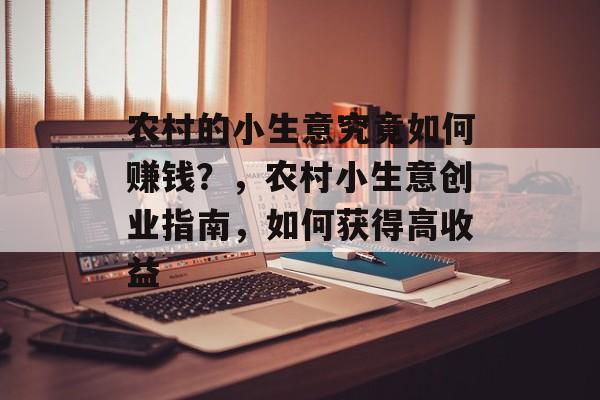 农村的小生意究竟如何赚钱?,农村小生意创业指南,如何获得高收益 农村的小生意究竟如何赚钱?,农村小生意创业指南,如何获得高收益