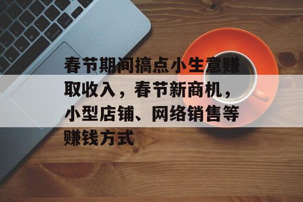 春节期间搞点小生意赚取收入,春节新商机,小型店铺、网络销售等赚钱方式 春节期间搞点小生意赚取收入,春节新商机,小型店铺、网络销售等赚钱方式