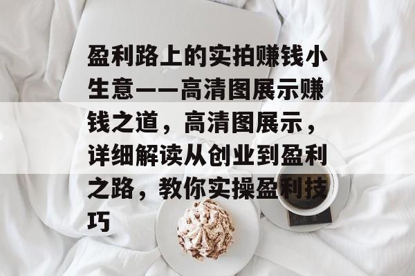 盈利路上的实拍赚钱小生意——高清图展示赚钱之道,高清图展示,详细解读从创业到盈利之路,教你实操盈利技巧 盈利路上的实拍赚钱小生意——高清图展示赚钱之道,高清图展示,详细解读从创业到盈利之路,教你实操盈利技巧
