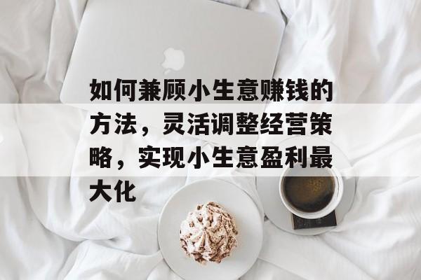 如何兼顾小生意赚钱的方法,灵活调整经营策略,实现小生意盈利最大化 如何兼顾小生意赚钱的方法,灵活调整经营策略,实现小生意盈利最大化