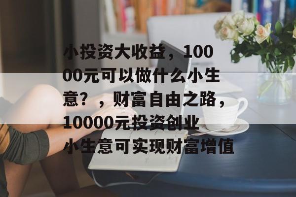 小投资大收益,10000元可以做什么小生意?,财富自由之路,10000元投资创业小生意可实现财富增值 小投资大收益,10000元可以做什么小生意?,财富自由之路,10000元投资创业小生意可实现财富增值