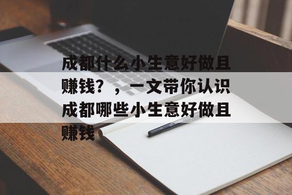 成都什么小生意好做且赚钱?,一文带你认识成都哪些小生意好做且赚钱 成都什么小生意好做且赚钱?,一文带你认识成都哪些小生意好做且赚钱