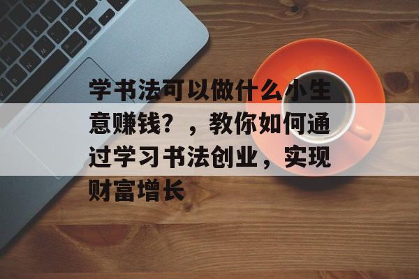 学书法可以做什么小生意赚钱?,教你如何通过学习书法创业,实现财富增长 学书法可以做什么小生意赚钱?,教你如何通过学习书法创业,实现财富增长