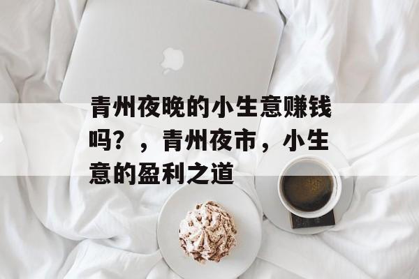 青州夜晚的小生意赚钱吗?,青州夜市,小生意的盈利之道 青州夜晚的小生意赚钱吗?,青州夜市,小生意的盈利之道