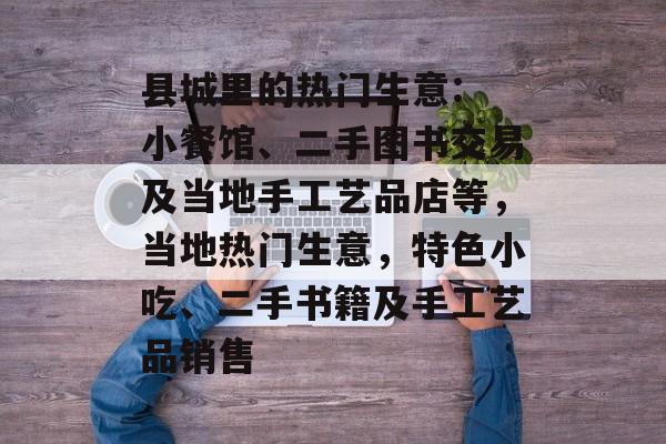 县城里的热门生意: 小餐馆、二手图书交易及当地手工艺品店等,当地热门生意,特色小吃、二手书籍及手工艺品销售 县城里的热门生意: 小餐馆、二手图书交易及当地手工艺品店等,当地热门生意,特色小吃、二手书籍及手工艺品销售