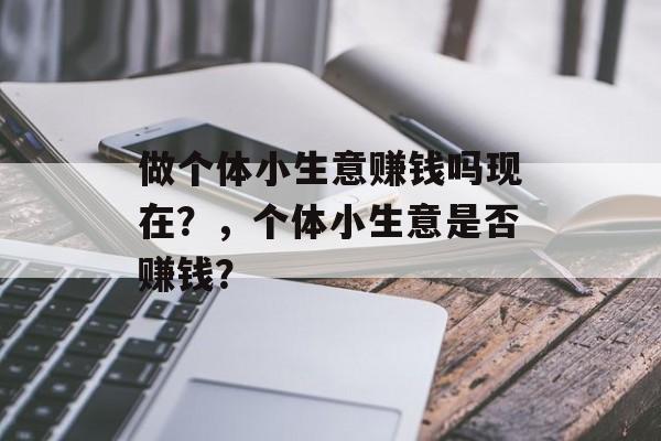 做个体小生意赚钱吗现在?,个体小生意是否赚钱? 做个体小生意赚钱吗现在?,个体小生意是否赚钱?