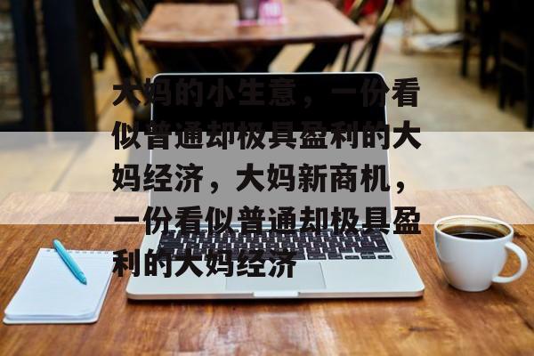 大妈的小生意,一份看似普通却极具盈利的大妈经济,大妈新商机,一份看似普通却极具盈利的大妈经济 大妈的小生意,一份看似普通却极具盈利的大妈经济,大妈新商机,一份看似普通却极具盈利的大妈经济