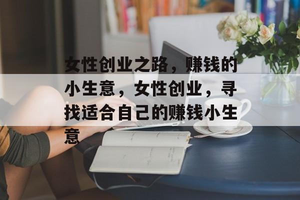 女性创业之路,赚钱的小生意,女性创业,寻找适合自己的赚钱小生意 女性创业之路,赚钱的小生意,女性创业,寻找适合自己的赚钱小生意
