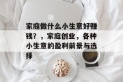 家庭做什么小生意好赚钱？，家庭创业，各种小生意的盈利前景与选择