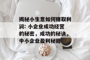 揭秘小生意如何赚取利润: 小企业成功经营的秘密,成功的秘诀,中小企业盈利秘籍 揭秘小生意如何赚取利润: 小企业成功经营的秘密,成功的秘诀,中小企业盈利秘籍