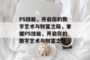 PS技能，开启你的数字艺术与财富之路，掌握PS技能，开启你的数字艺术与财富之路