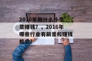 2016年做什么小生意赚钱?,2016年哪些行业有前景和赚钱机会? 2016年做什么小生意赚钱?,2016年哪些行业有前景和赚钱机会?