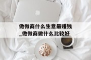 做微商什么生意最赚钱_做微商做什么比较好 做微商什么生意最赚钱_做微商做什么比较好