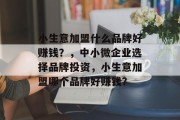 小生意加盟什么品牌好赚钱?,中小微企业选择品牌投资,小生意加盟哪个品牌好赚钱? 小生意加盟什么品牌好赚钱?,中小微企业选择品牌投资,小生意加盟哪个品牌好赚钱?