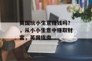 英国玩小生意赚钱吗?,从小小生意中赚取财富,英国指南 英国玩小生意赚钱吗?,从小小生意中赚取财富,英国指南