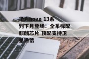 华为nova 13系列下月登场:全系标配麒麟芯片 顶配支持卫星通信 华为nova 13系列下月登场:全系标配麒麟芯片 顶配支持卫星通信
