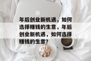 年后创业新机遇,如何选择赚钱的生意,年后创业新机遇,如何选择赚钱的生意? 年后创业新机遇,如何选择赚钱的生意,年后创业新机遇,如何选择赚钱的生意?