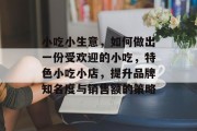 小吃小生意，如何做出一份受欢迎的小吃，特色小吃小店，提升品牌知名度与销售额的策略