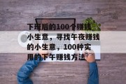 下班后的100个赚钱小生意,寻找午夜赚钱的小生意,100种实用的下午赚钱方法 下班后的100个赚钱小生意,寻找午夜赚钱的小生意,100种实用的下午赚钱方法