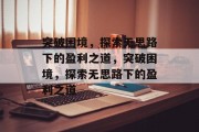 突破困境，探索无思路下的盈利之道，突破困境，探索无思路下的盈利之道
