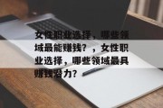 女性职业选择，哪些领域最能赚钱？，女性职业选择，哪些领域最具赚钱潜力？