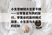 小生意赚钱大生意不赚——以零售业为例的探讨,零售业的盈利模式探索,小生意与大生意的区别 小生意赚钱大生意不赚——以零售业为例的探讨,零售业的盈利模式探索,小生意与大生意的区别