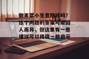 做素菜小生意赚钱吗?这个问题的答案可能因人而异,但这里有一些建议可以提供一些启示。 做素菜小生意赚钱吗?这个问题的答案可能因人而异,但这里有一些建议可以提供一些启示。
