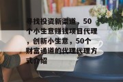 寻找投资新渠道,50个小生意赚钱项目代理,创新小生意,50个财富通道的代理代理方式介绍