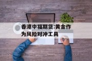 香港中福期货:黄金作为风险对冲工具 香港中福期货:黄金作为风险对冲工具