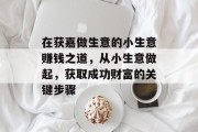 在获嘉做生意的小生意赚钱之道,从小生意做起,获取成功财富的关键步骤 在获嘉做生意的小生意赚钱之道,从小生意做起,获取成功财富的关键步骤
