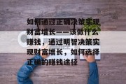 如何通过正确决策实现财富增长——该做什么赚钱,通过明智决策实现财富增长,如何选择正确的赚钱途径 如何通过正确决策实现财富增长——该做什么赚钱,通过明智决策实现财富增长,如何选择正确的赚钱途径