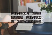 探索问答之海,发掘赚钱新途径,探索问答之海,发掘独特赚钱途径 探索问答之海,发掘赚钱新途径,探索问答之海,发掘独特赚钱途径