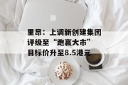 里昂:上调新创建集团评级至“跑赢大市” 目标价升至8.5港元 里昂:上调新创建集团评级至“跑赢大市” 目标价升至8.5港元