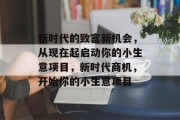 新时代的致富新机会,从现在起启动你的小生意项目,新时代商机,开始你的小生意项目 新时代的致富新机会,从现在起启动你的小生意项目,新时代商机,开始你的小生意项目