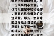 在现代社会中,很多人都想创业赚取财富。而一份简易的小生意,不仅可以在家中轻松操作,而且也具有很高的经济效益。那么,怎么才能选择适合自己的小生意呢?以下是一些实用的建议。,从零开始,如何选择和经营一家适合您的小生意 在现代社会中,很多人都想创业赚取财富。而一份简易的小生意,不仅可以在家中轻松操作,而且也具有很高的经济效益。那么,怎么才能选择适合自己的小生意呢?以下是一些实用的建议。,从零开始,如何选择和经营一家适合您的小生意