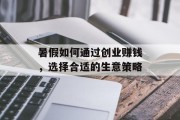 暑假如何通过创业赚钱,选择合适的生意策略 暑假如何通过创业赚钱,选择合适的生意策略