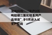 凌玮科技:“年产2万吨超细二氧化硅系列产品项目”于5月进入试生产阶段 凌玮科技:“年产2万吨超细二氧化硅系列产品项目”于5月进入试生产阶段