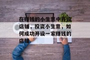 在赚钱的小生意中开设店铺,投资小生意,如何成功开设一家赚钱的店铺 在赚钱的小生意中开设店铺,投资小生意,如何成功开设一家赚钱的店铺