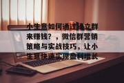 小生意如何通过建立群来赚钱?,微信群营销策略与实战技巧,让小生意快速实现盈利增长