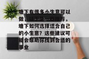 塘下有很多小生意可以做,以下是一些推荐,塘下如何选择适合自己的小生意?这些建议可能会帮助你找到合适的事业