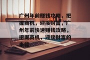 广州年前赚钱攻略,把握商机,迎接财富,广州年前快速赚钱攻略,把握商机,迎接财富的来临 广州年前赚钱攻略,把握商机,迎接财富,广州年前快速赚钱攻略,把握商机,迎接财富的来临