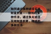 如何通过多种途径实现财富积累——赚钱的多种方法，通过多元途径实现财富积累，赚钱的多种方法
