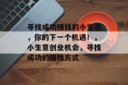 寻找成功赚钱的小生意,你的下一个机遇!,小生意创业机会,寻找成功的赚钱方式 寻找成功赚钱的小生意,你的下一个机遇!,小生意创业机会,寻找成功的赚钱方式